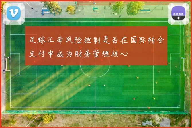 足球汇率风险控制是否在国际转会支付中成为财务管理核心