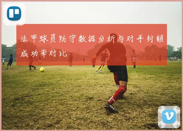 法甲球员防守数据分析与对手封锁成功率对比