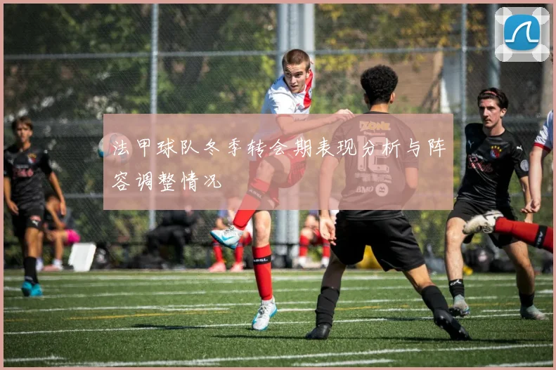 法甲球队冬季转会期表现分析与阵容调整情况