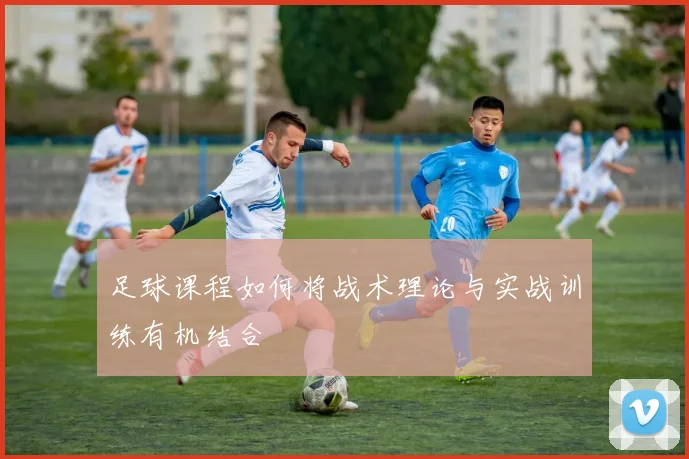 足球课程如何将战术理论与实战训练有机结合