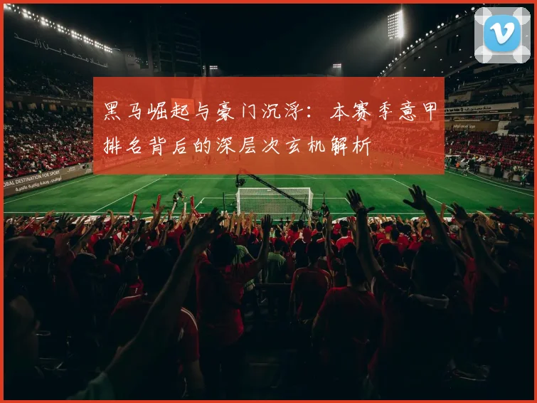 黑马崛起与豪门沉浮：本赛季意甲排名背后的深层次玄机解析