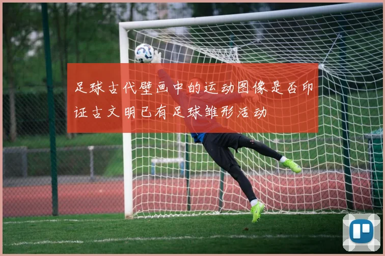 足球古代壁画中的运动图像是否印证古文明已有足球雏形活动