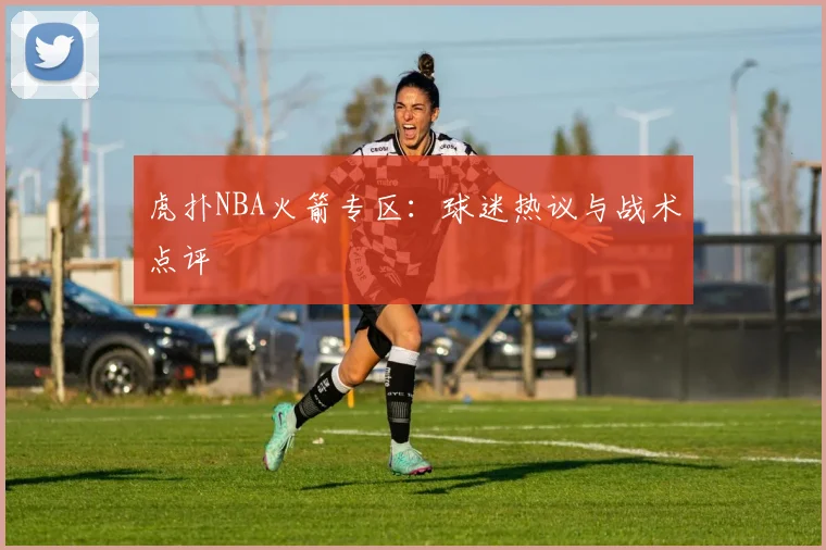 虎扑NBA火箭专区：球迷热议与战术点评
