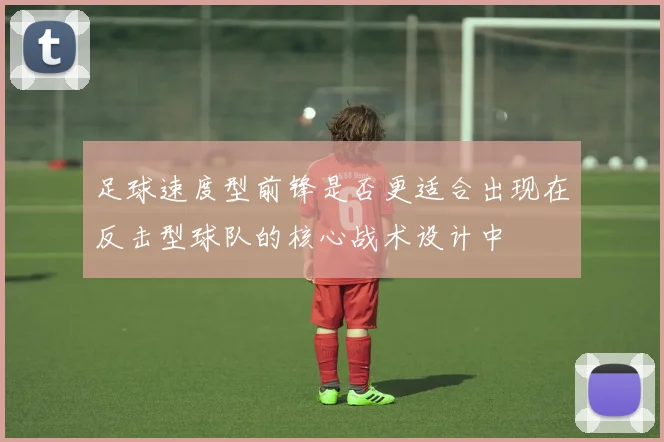 足球速度型前锋是否更适合出现在反击型球队的核心战术设计中