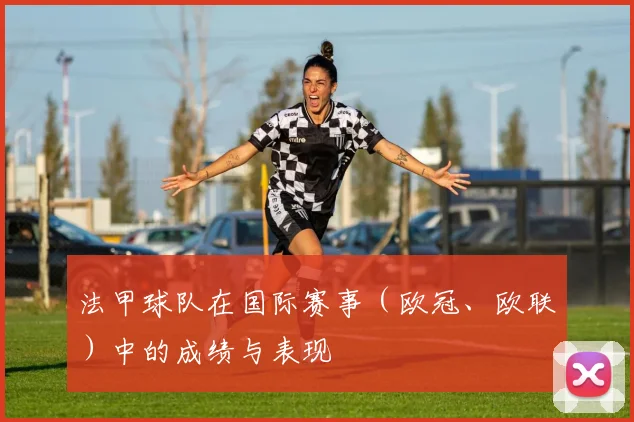 法甲球队在国际赛事（欧冠、欧联）中的成绩与表现